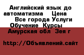 Английский язык до автоматизма. › Цена ­ 1 000 - Все города Услуги » Обучение. Курсы   . Амурская обл.,Зея г.